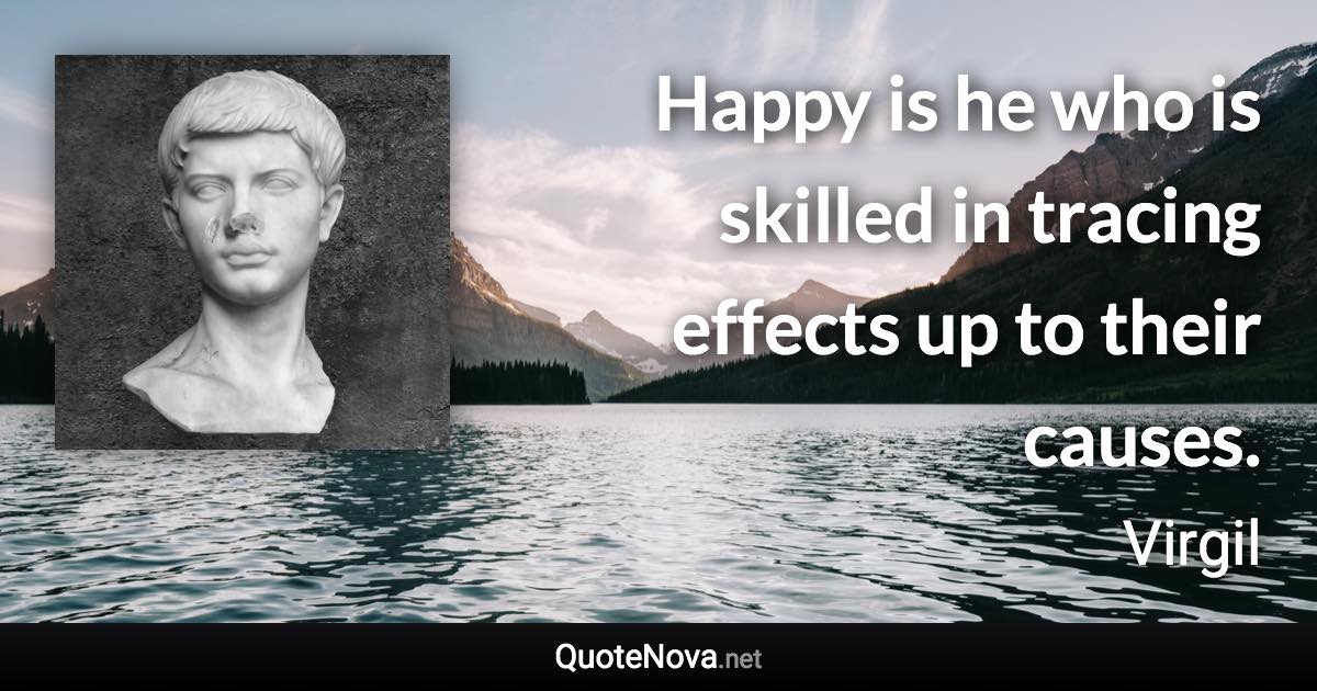 Happy is he who is skilled in tracing effects up to their causes. - Virgil quote