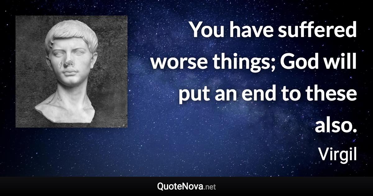 You have suffered worse things; God will put an end to these also. - Virgil quote
