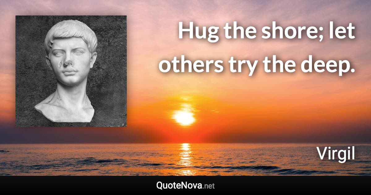 Hug the shore; let others try the deep. - Virgil quote