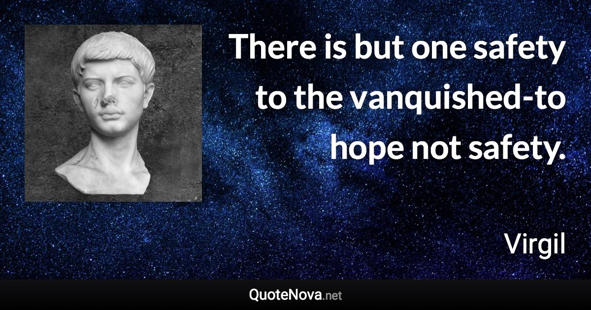 There is but one safety to the vanquished-to hope not safety. - Virgil quote