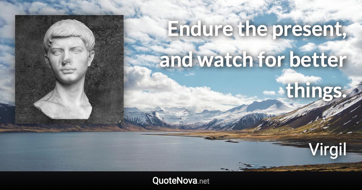 Endure the present, and watch for better things. - Virgil quote
