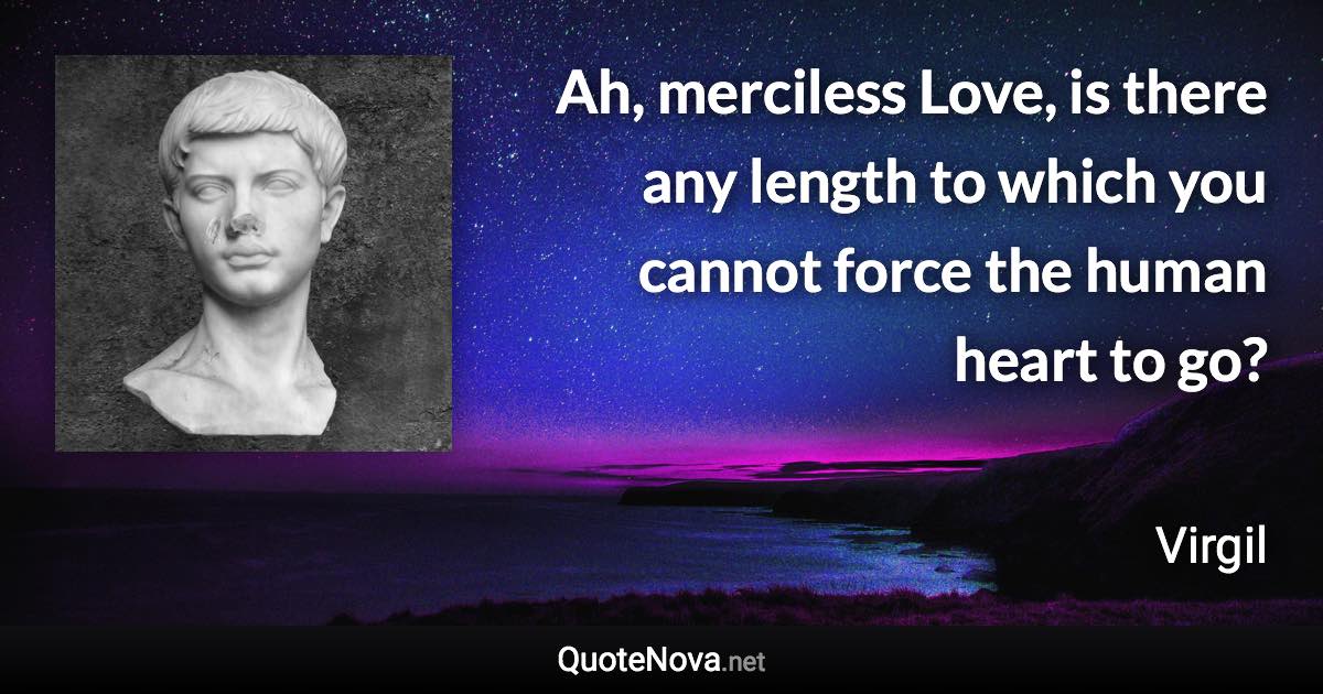 Ah, merciless Love, is there any length to which you cannot force the human heart to go? - Virgil quote