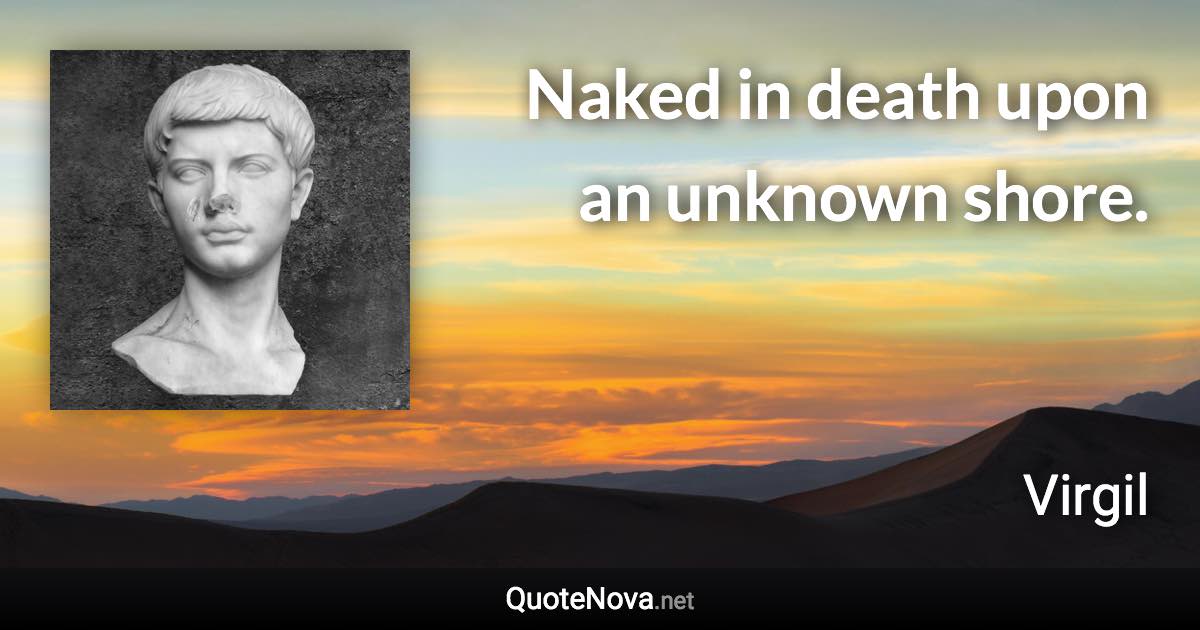 Naked in death upon an unknown shore. - Virgil quote