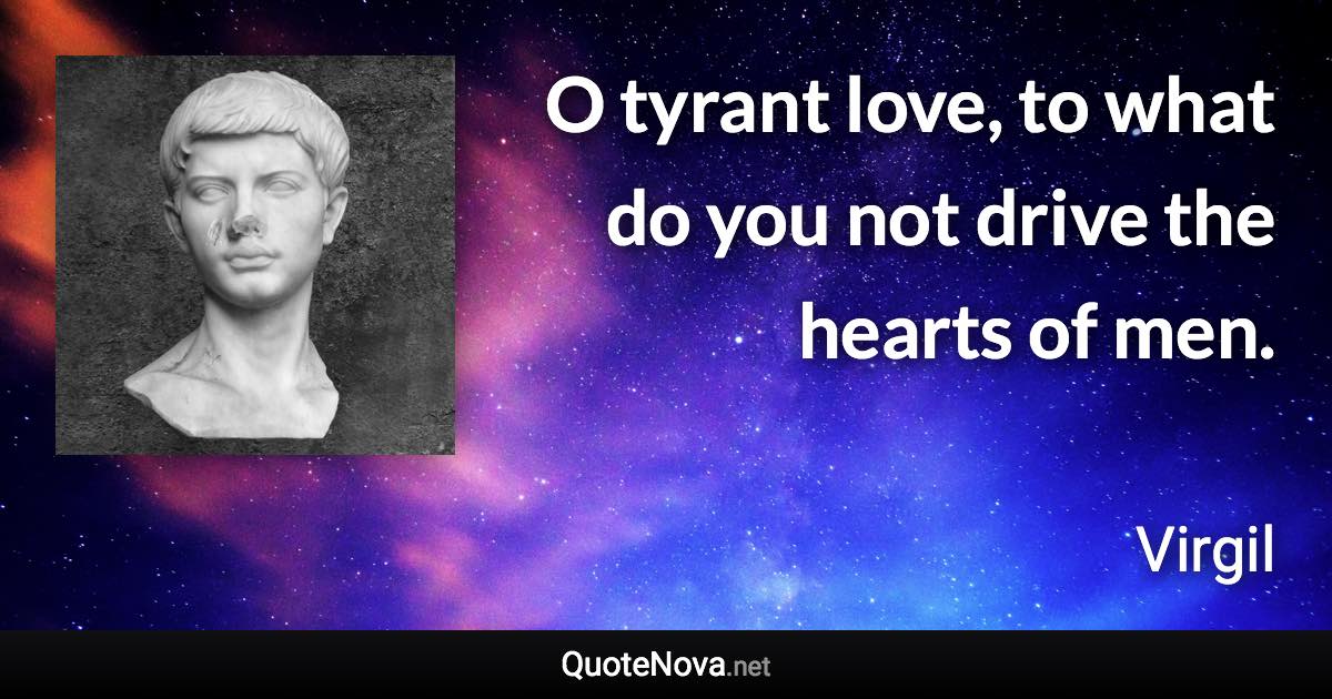 O tyrant love, to what do you not drive the hearts of men. - Virgil quote