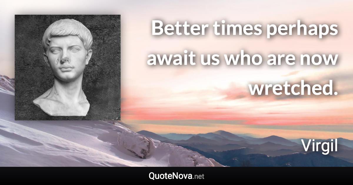 Better times perhaps await us who are now wretched. - Virgil quote