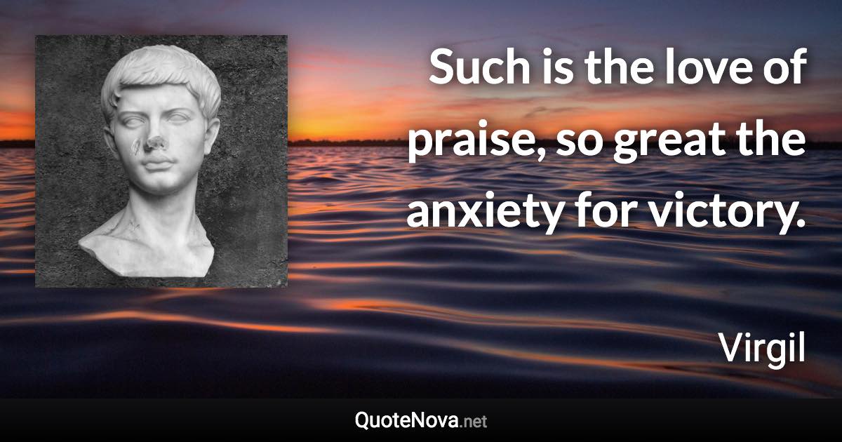 Such is the love of praise, so great the anxiety for victory. - Virgil quote