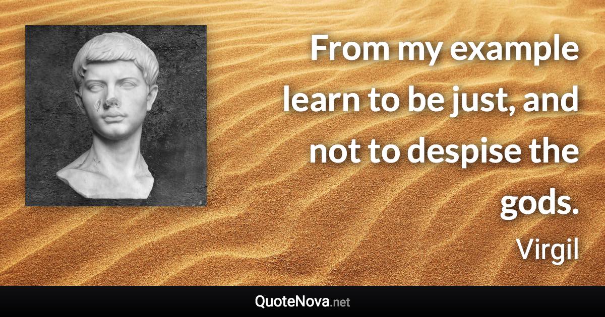 From my example learn to be just, and not to despise the gods. - Virgil quote