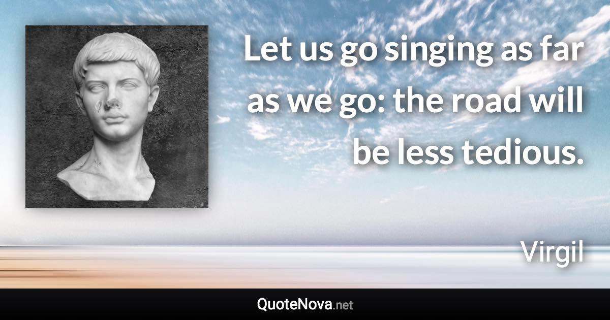 Let us go singing as far as we go: the road will be less tedious. - Virgil quote