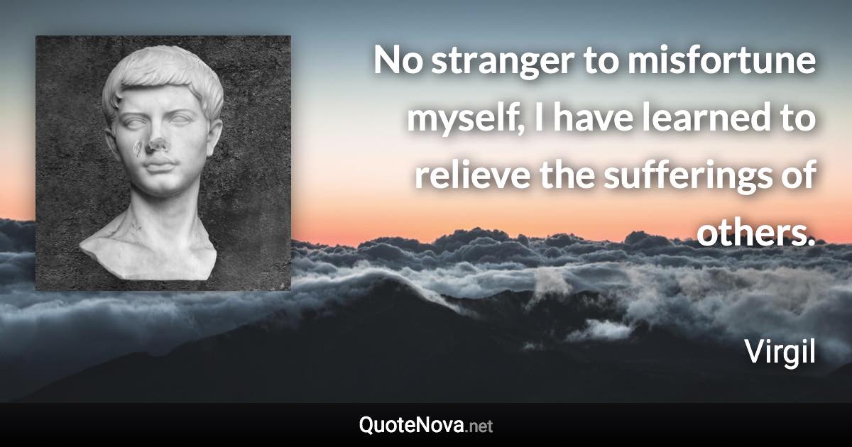 No stranger to misfortune myself, I have learned to relieve the sufferings of others. - Virgil quote