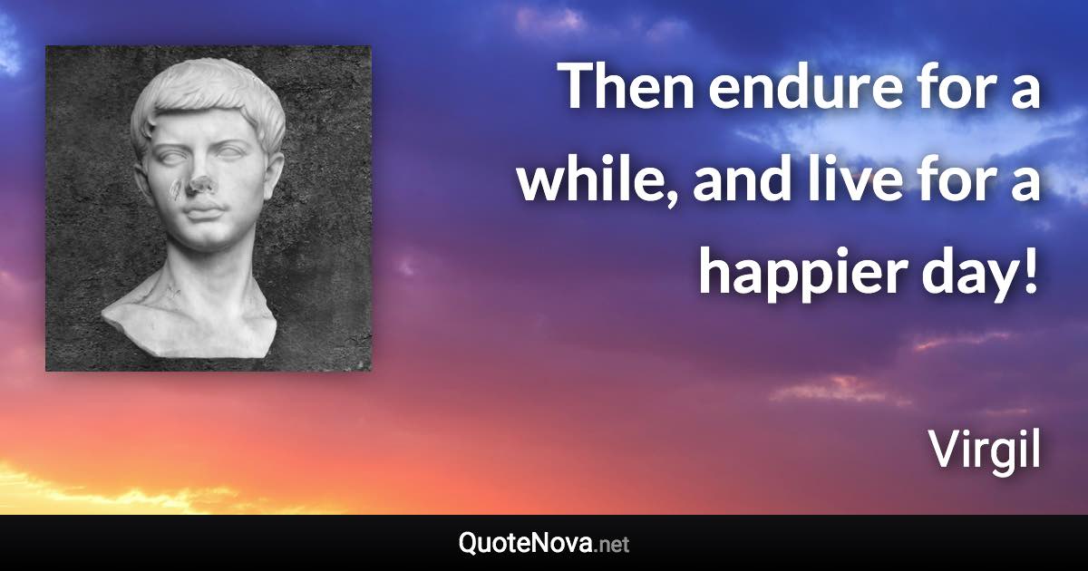 Then endure for a while, and live for a happier day! - Virgil quote