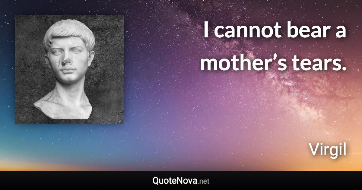 I cannot bear a mother’s tears. - Virgil quote