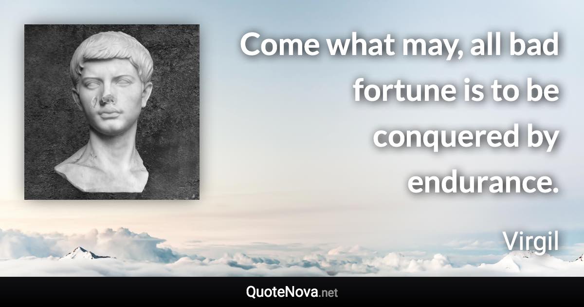Come what may, all bad fortune is to be conquered by endurance. - Virgil quote