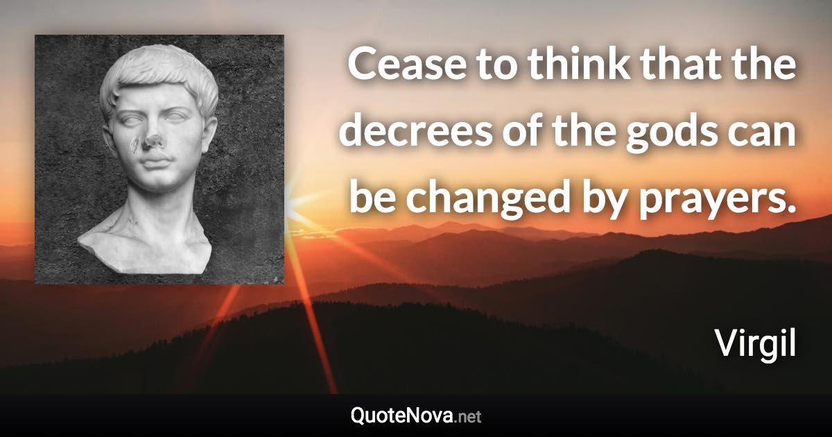 Cease to think that the decrees of the gods can be changed by prayers. - Virgil quote