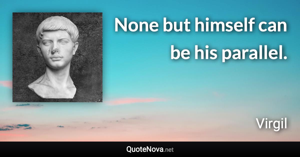 None but himself can be his parallel. - Virgil quote