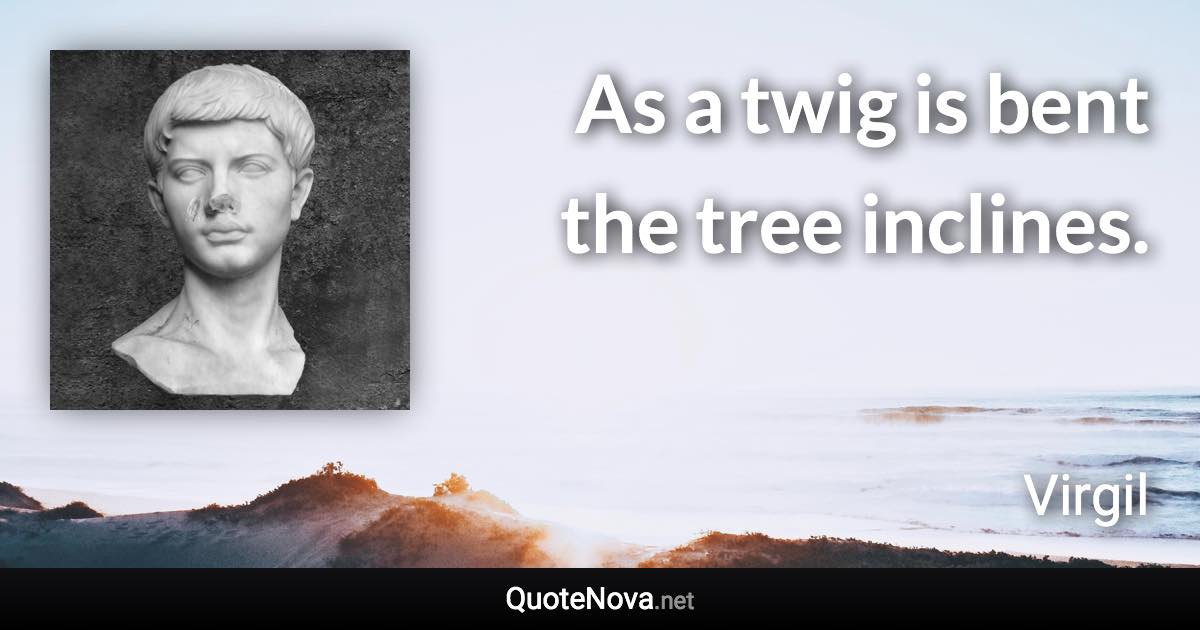 As a twig is bent the tree inclines. - Virgil quote