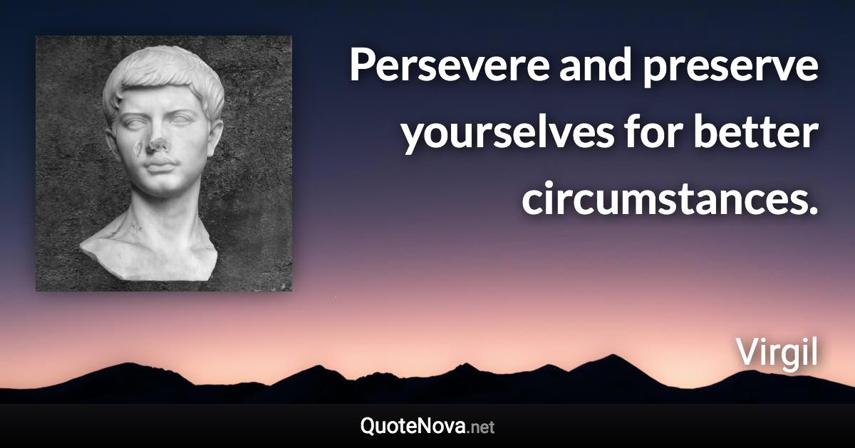 Persevere and preserve yourselves for better circumstances. - Virgil quote