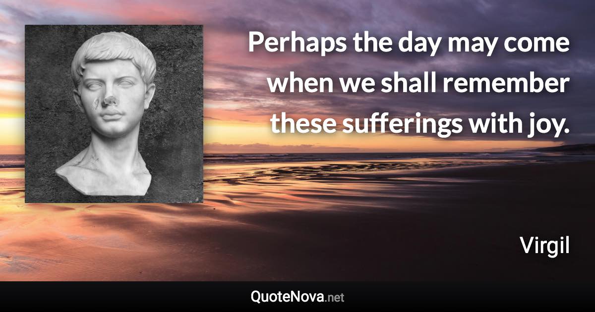 Perhaps the day may come when we shall remember these sufferings with joy. - Virgil quote