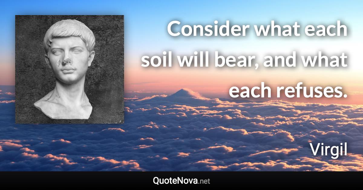 Consider what each soil will bear, and what each refuses. - Virgil quote