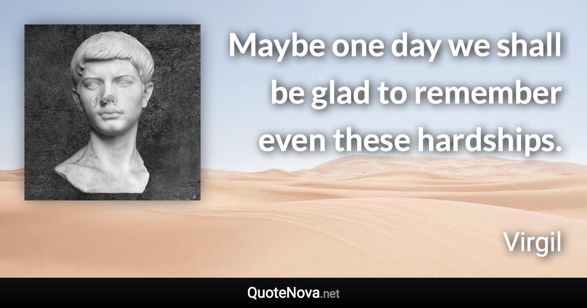 Maybe one day we shall be glad to remember even these hardships. - Virgil quote