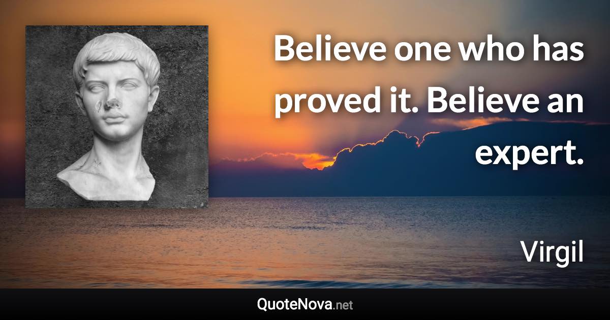 Believe one who has proved it. Believe an expert. - Virgil quote