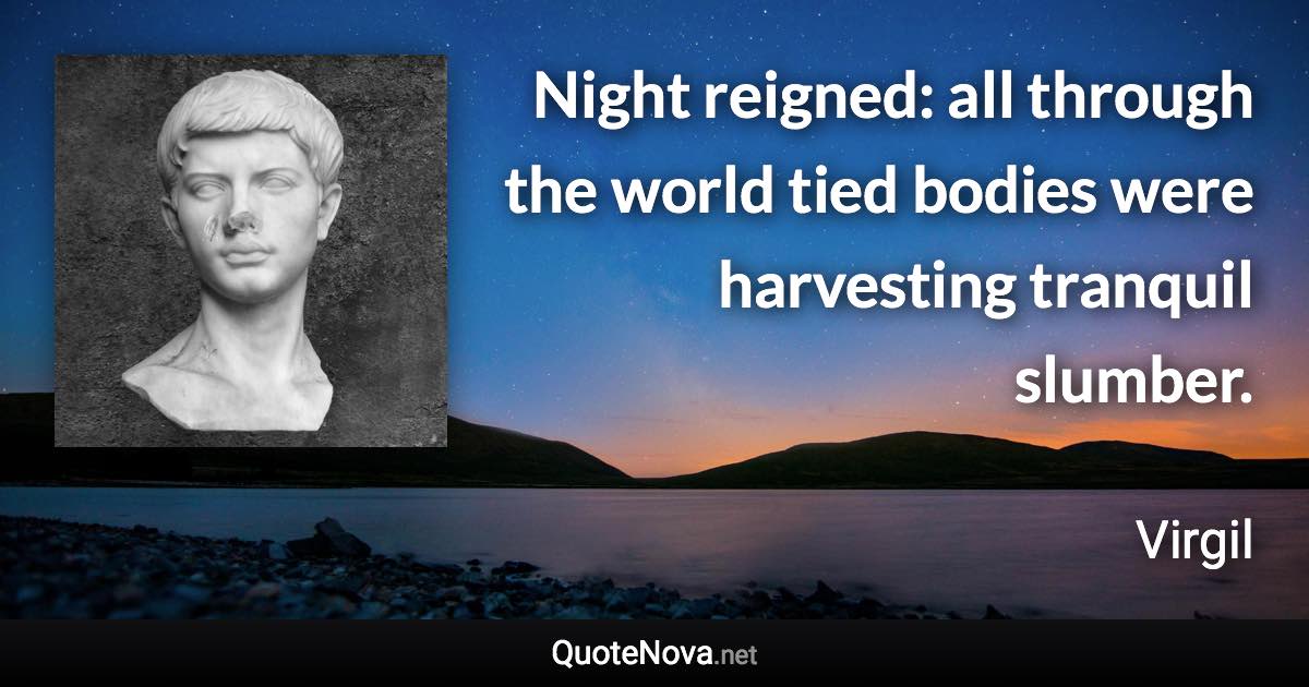 Night reigned: all through the world tied bodies were harvesting tranquil slumber. - Virgil quote