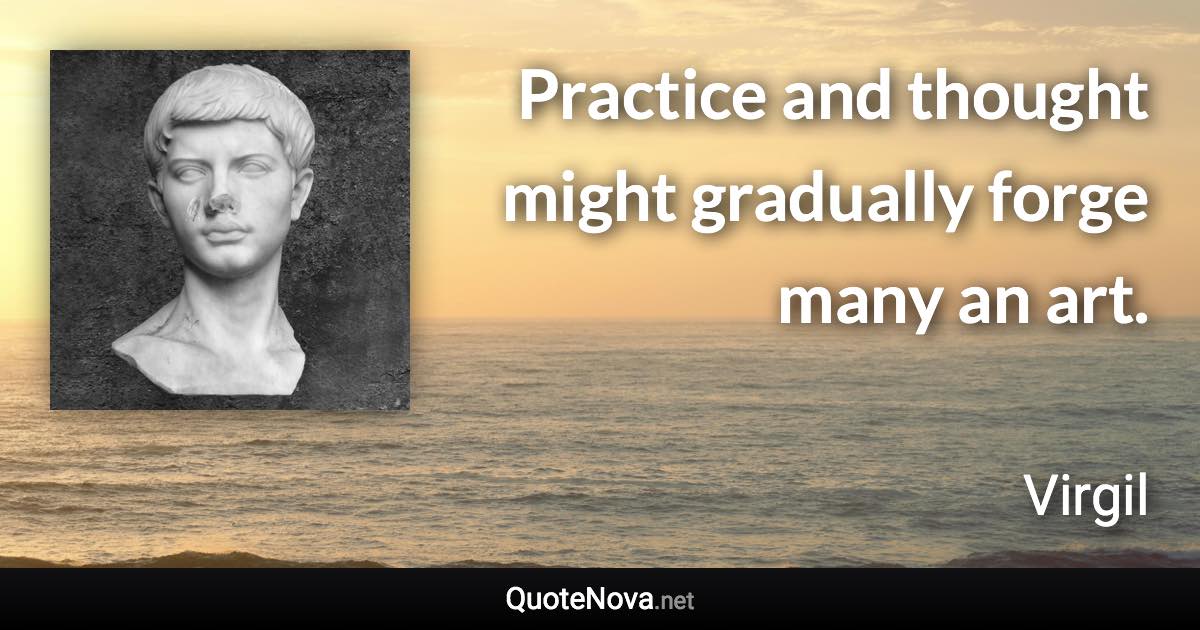 Practice and thought might gradually forge many an art. - Virgil quote