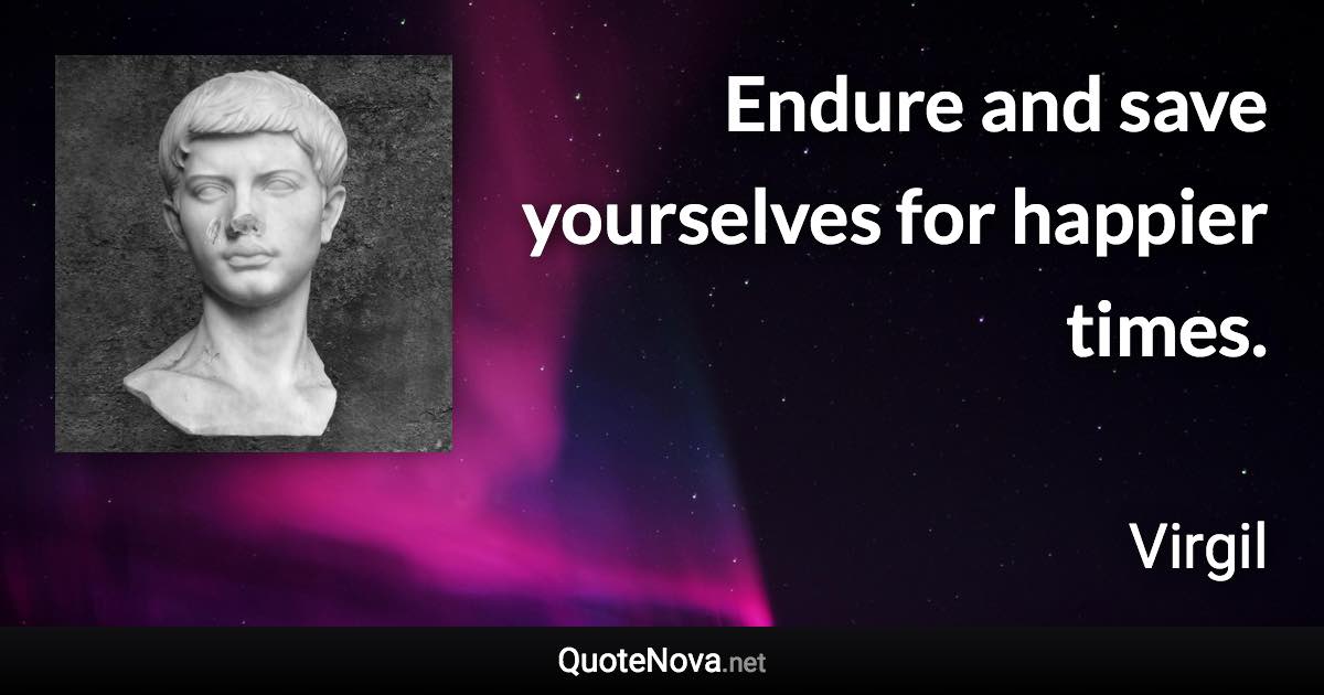 Endure and save yourselves for happier times. - Virgil quote