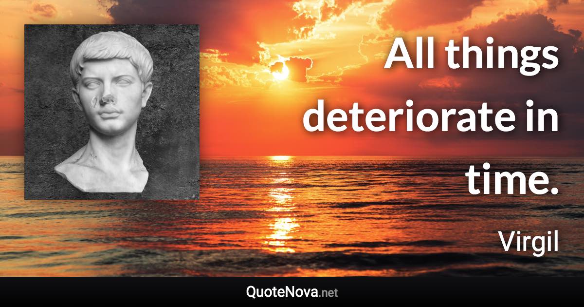 All things deteriorate in time. - Virgil quote