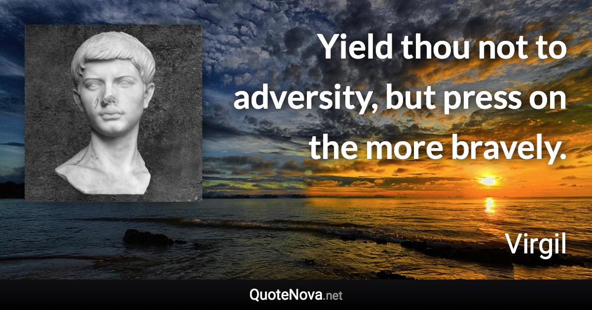Yield thou not to adversity, but press on the more bravely. - Virgil quote