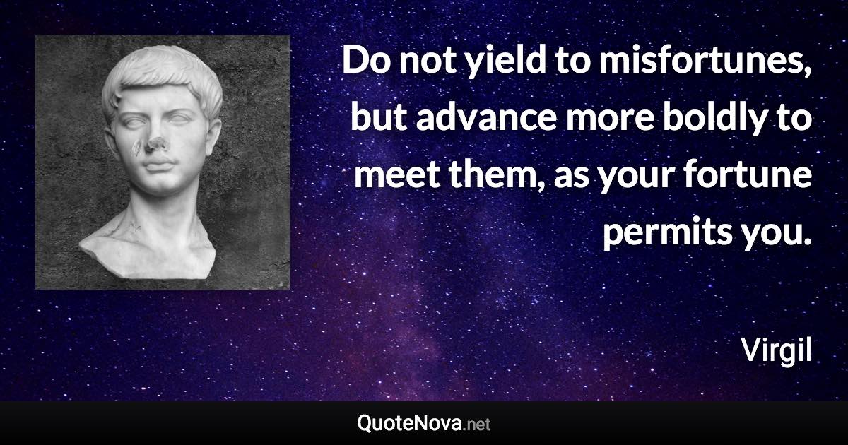 Do not yield to misfortunes, but advance more boldly to meet them, as your fortune permits you. - Virgil quote