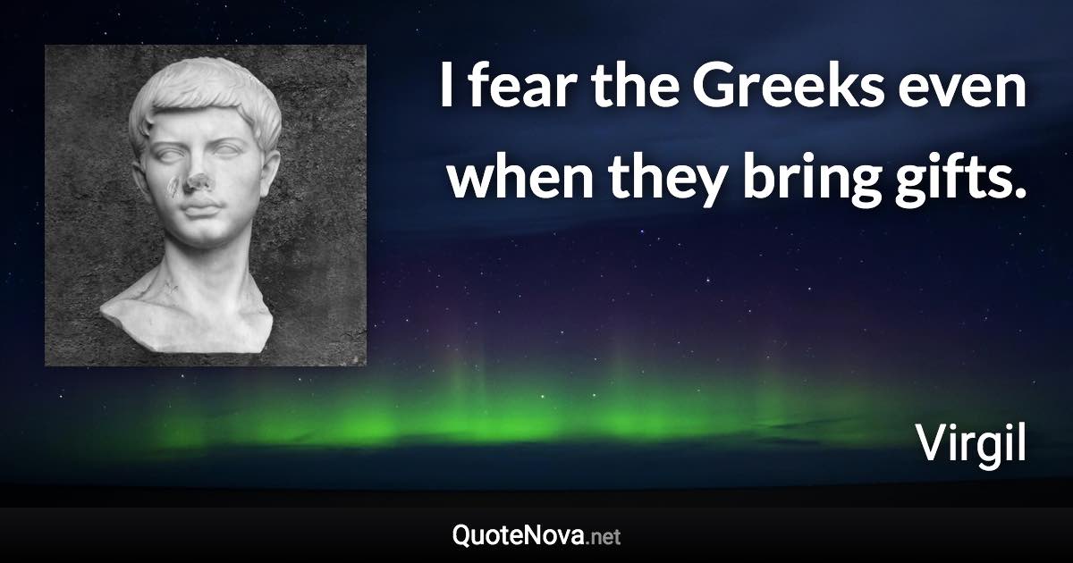 I fear the Greeks even when they bring gifts. - Virgil quote