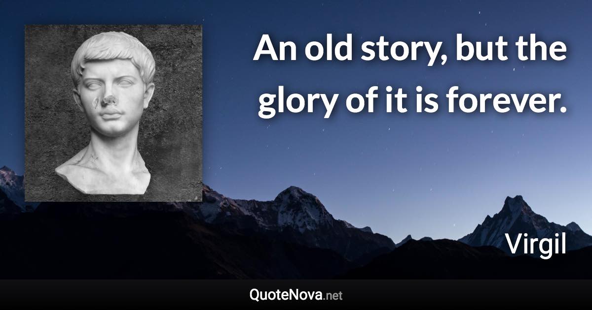 An old story, but the glory of it is forever. - Virgil quote