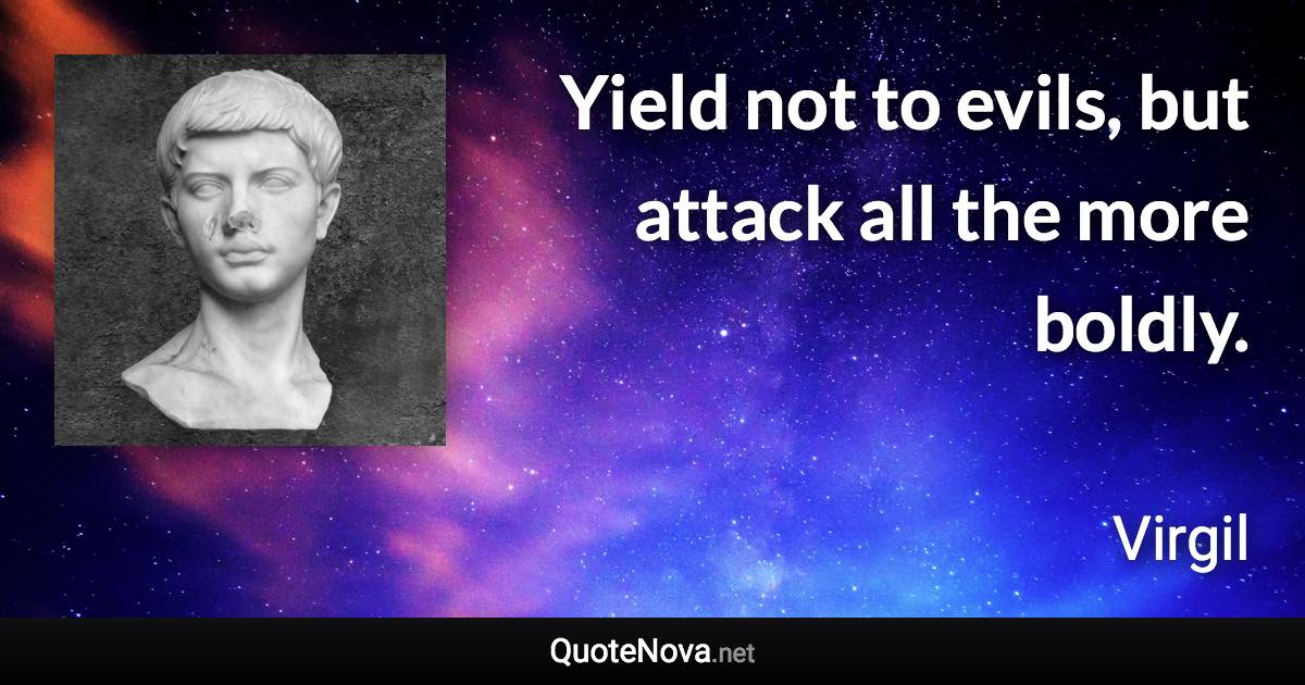 Yield not to evils, but attack all the more boldly. - Virgil quote