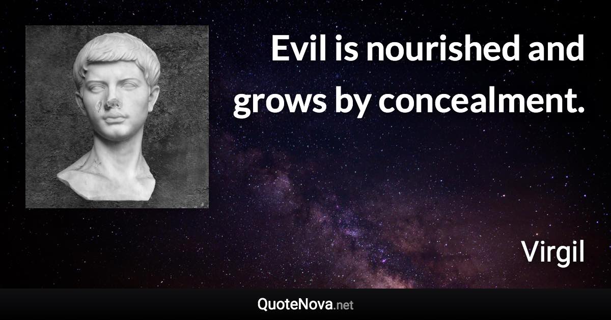 Evil is nourished and grows by concealment. - Virgil quote