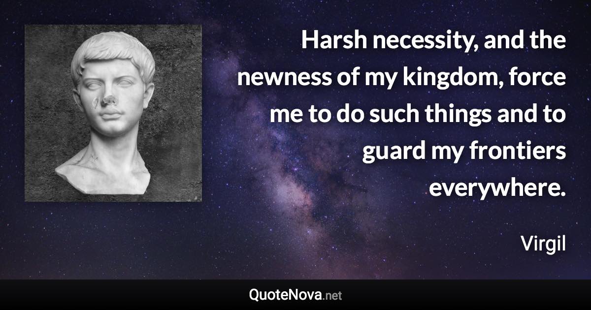 Harsh necessity, and the newness of my kingdom, force me to do such things and to guard my frontiers everywhere. - Virgil quote