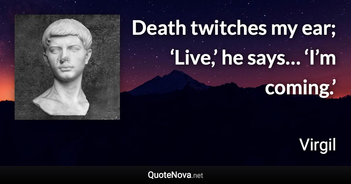 Death twitches my ear; ‘Live,’ he says… ‘I’m coming.’ - Virgil quote