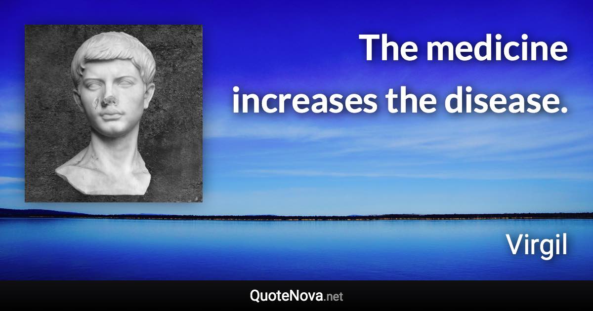 The medicine increases the disease. - Virgil quote