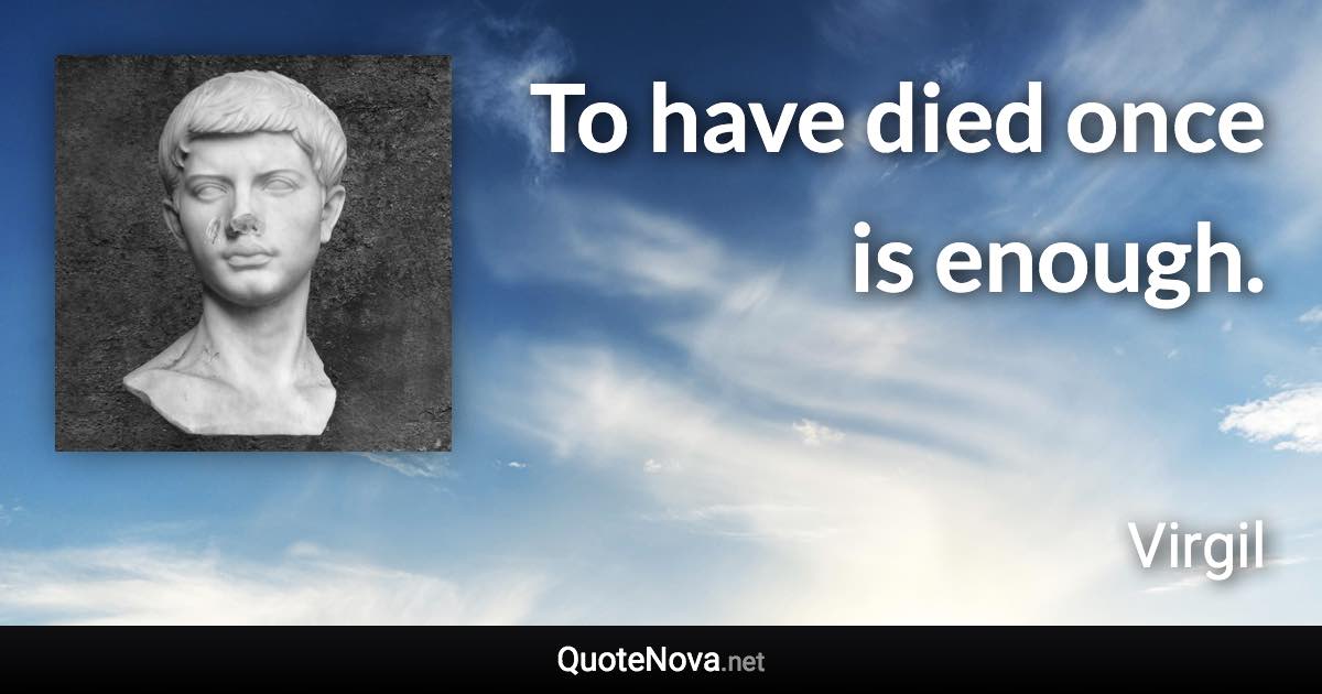 To have died once is enough. - Virgil quote