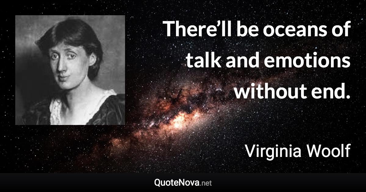 There’ll be oceans of talk and emotions without end. - Virginia Woolf quote