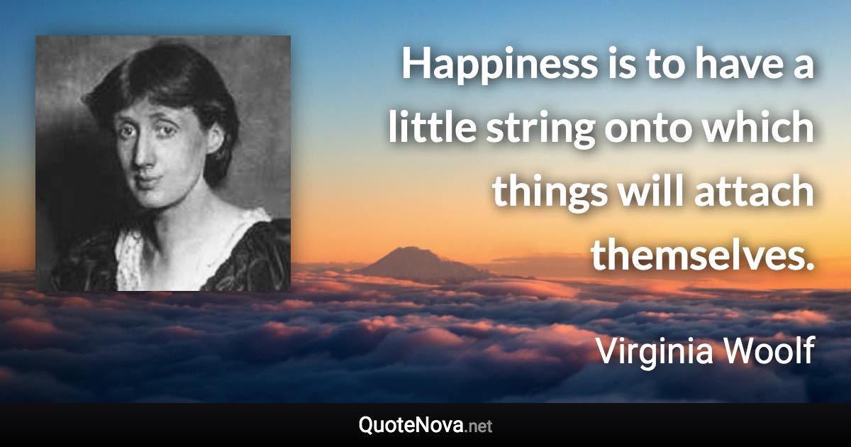 Happiness is to have a little string onto which things will attach themselves. - Virginia Woolf quote