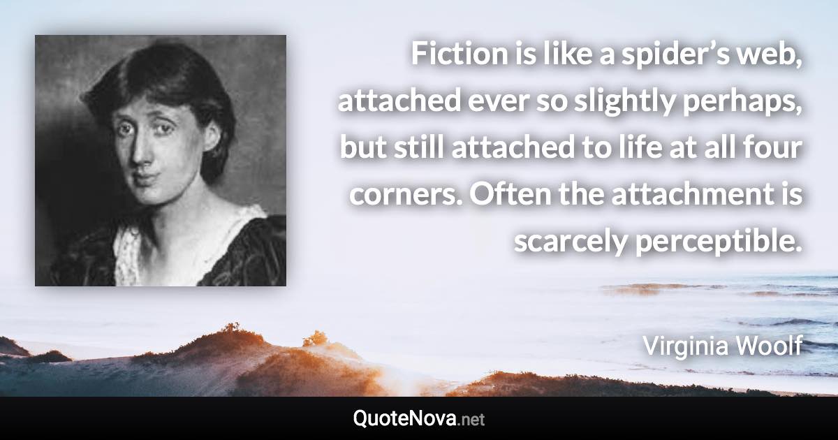 Fiction is like a spider’s web, attached ever so slightly perhaps, but still attached to life at all four corners. Often the attachment is scarcely perceptible. - Virginia Woolf quote