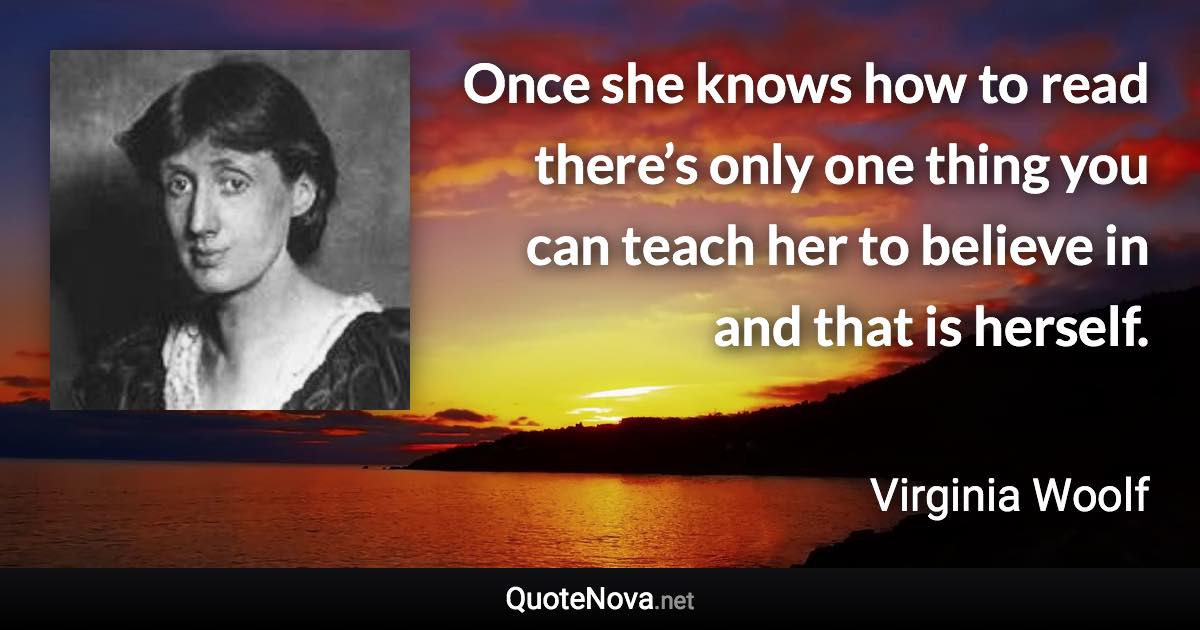 Once she knows how to read there’s only one thing you can teach her to believe in and that is herself. - Virginia Woolf quote