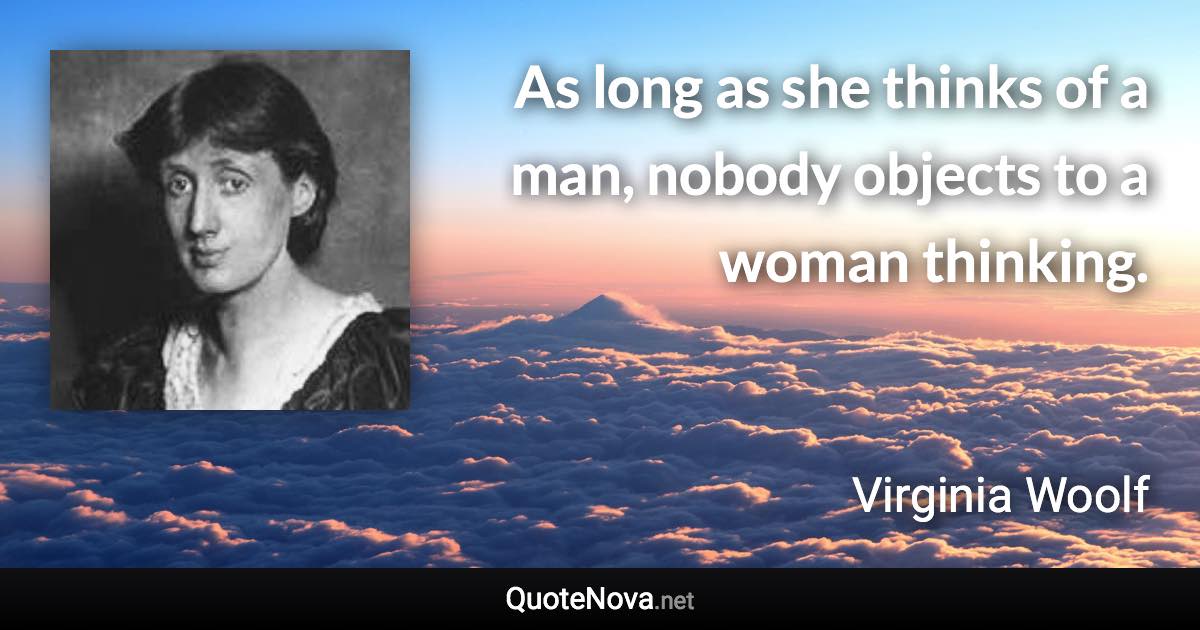 As long as she thinks of a man, nobody objects to a woman thinking. - Virginia Woolf quote