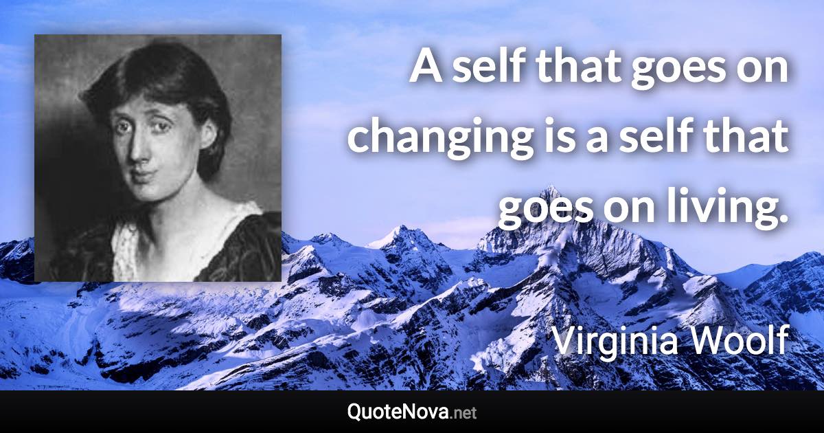 A self that goes on changing is a self that goes on living. - Virginia Woolf quote