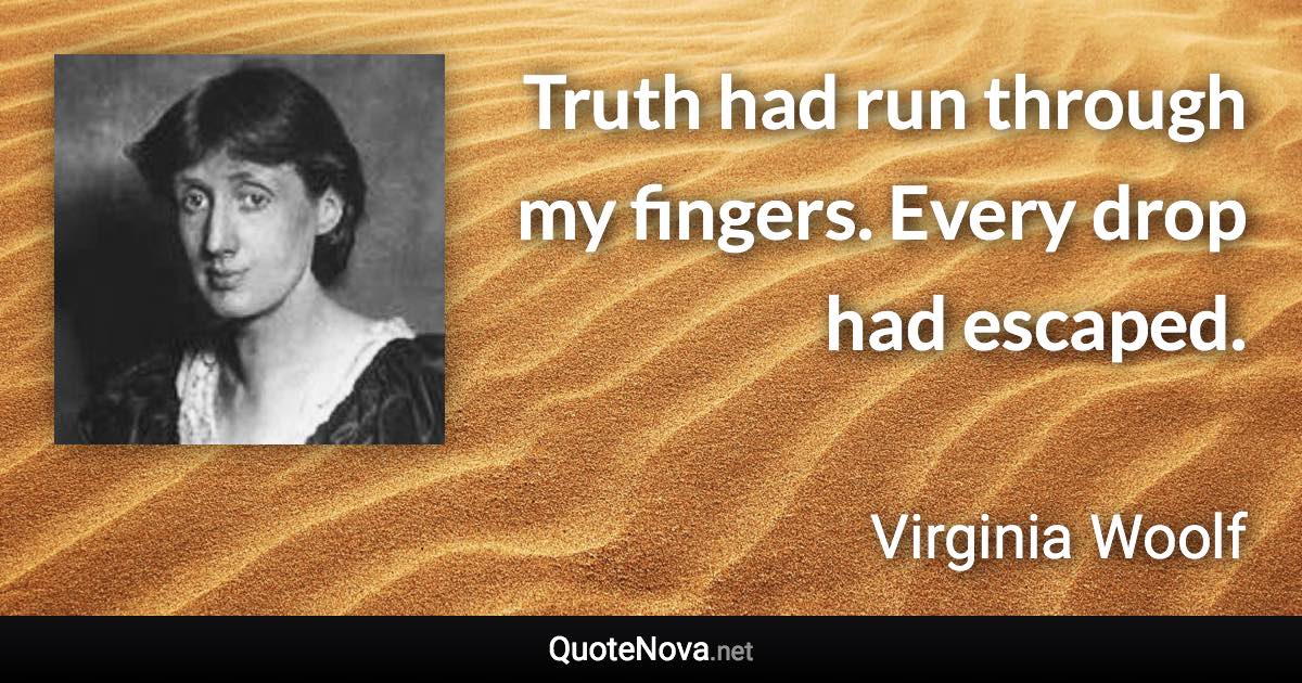 Truth had run through my fingers. Every drop had escaped. - Virginia Woolf quote