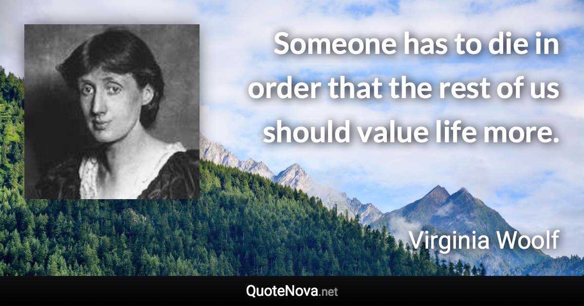 Someone has to die in order that the rest of us should value life more. - Virginia Woolf quote