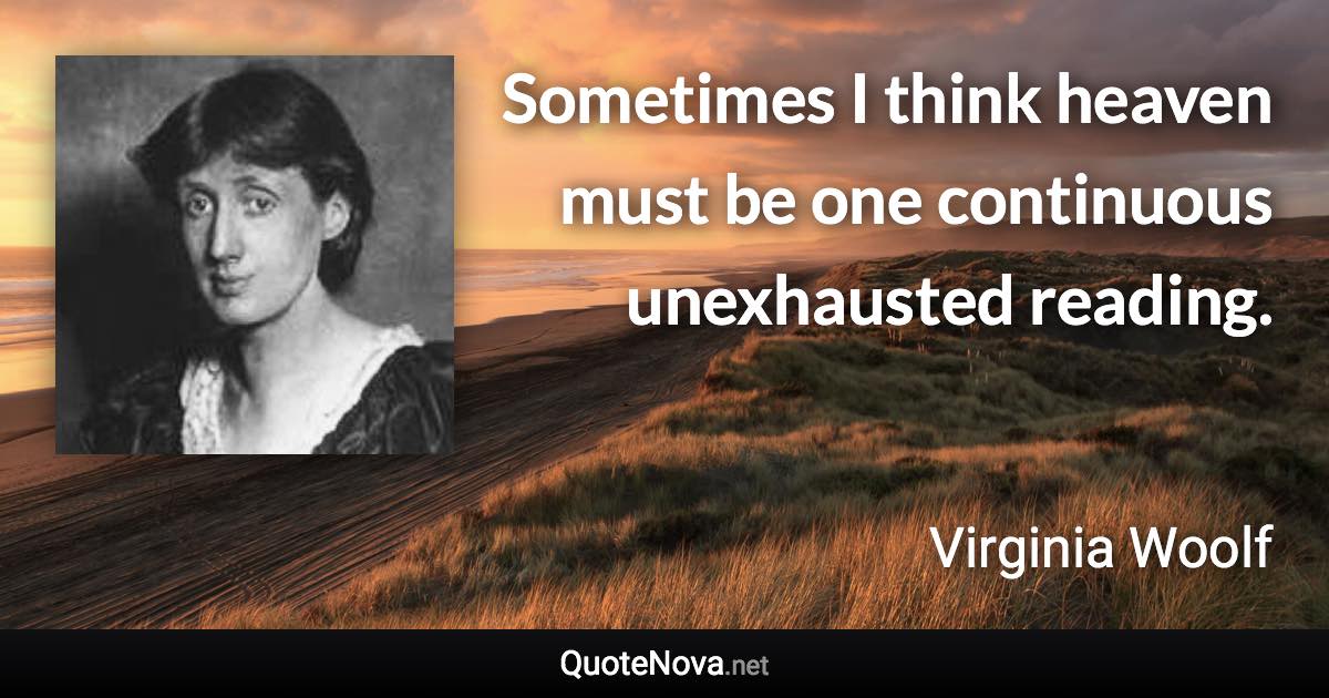 Sometimes I think heaven must be one continuous unexhausted reading. - Virginia Woolf quote