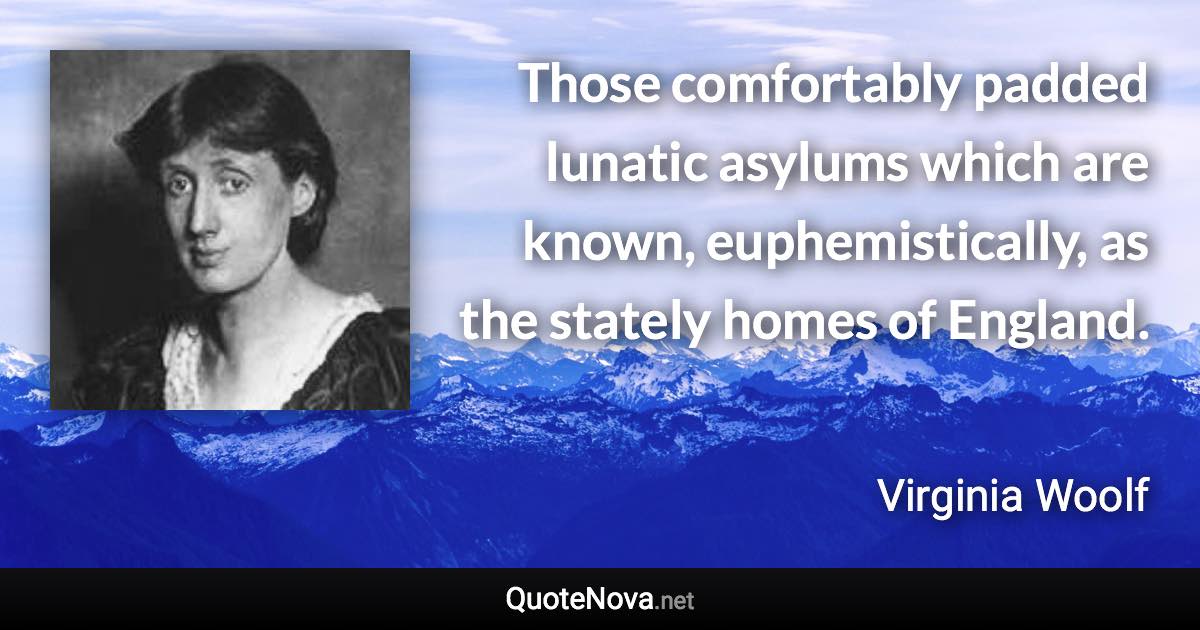 Those comfortably padded lunatic asylums which are known, euphemistically, as the stately homes of England. - Virginia Woolf quote