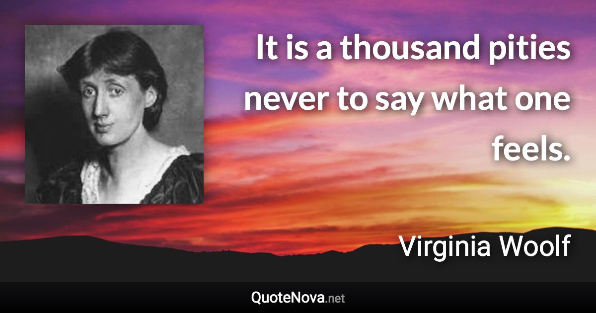 It is a thousand pities never to say what one feels. - Virginia Woolf quote