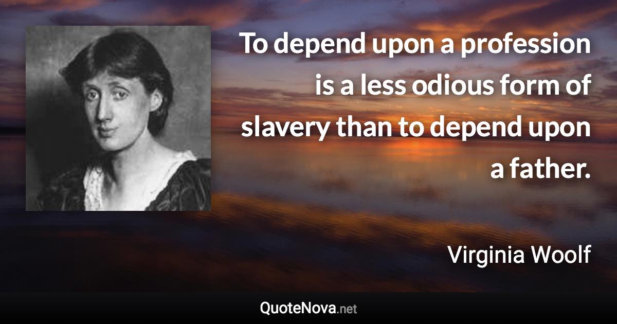 To depend upon a profession is a less odious form of slavery than to depend upon a father. - Virginia Woolf quote